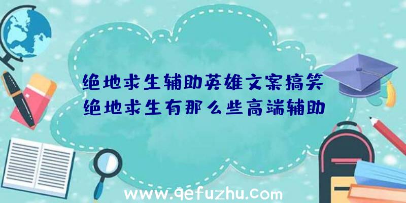 「绝地求生辅助英雄文案搞笑」|绝地求生有那么些高端辅助